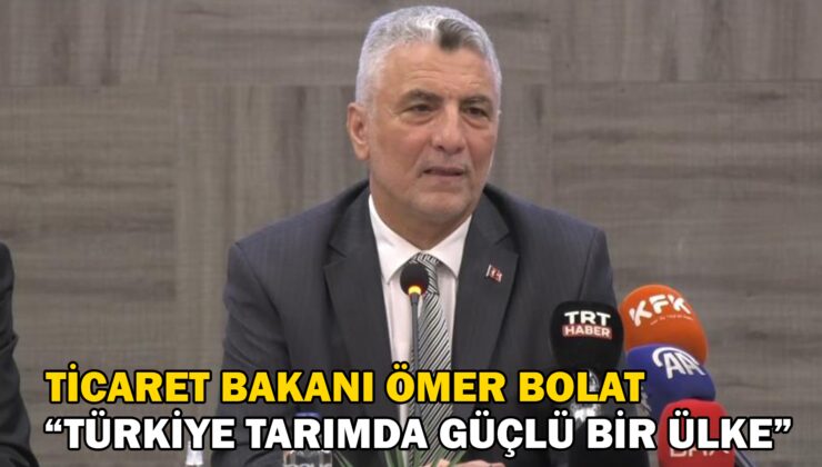 Ticaret Bakanı Ömer Bolat “Türkiye Tarımda Güçlü Bir Ülke”