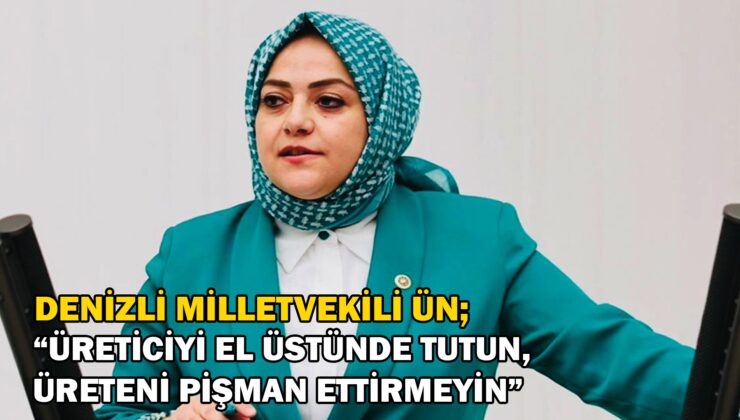 Denizli Milletvekili Ün “Üreteni Pişman Ettirmeyin”