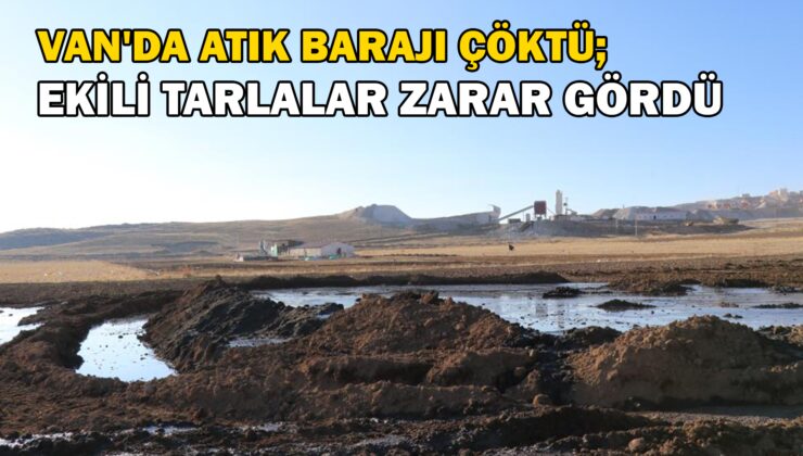 Van’da atık barajı çöktü; Ekili tarlalar zarar gördü