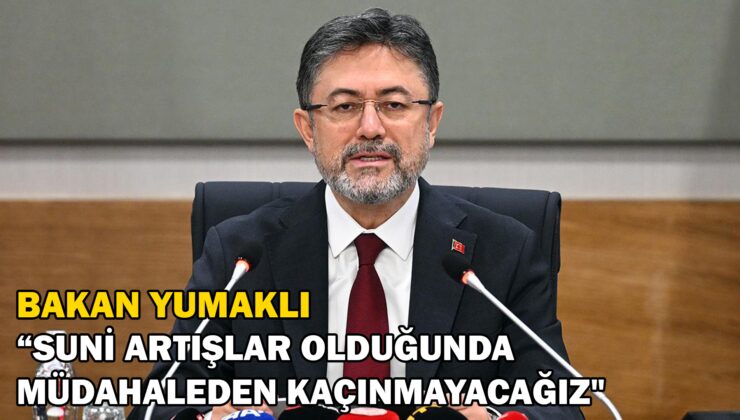 Bakan Yumaklı “Suni Artışlar Olduğunda Müdahaleden Kaçınmayacağız”