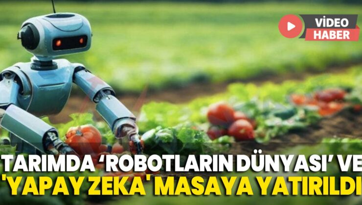 Tarımda ‘Robotların Dünyası’ Ve ‘Yapay Zeka’ Aşaması Masaya Yatırıldı