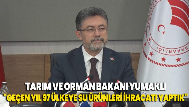 Tarım ve Orman Bakanı Yumaklı “Geçen yıl 97 ülkeye su ürünleri ihracatı yaptık”