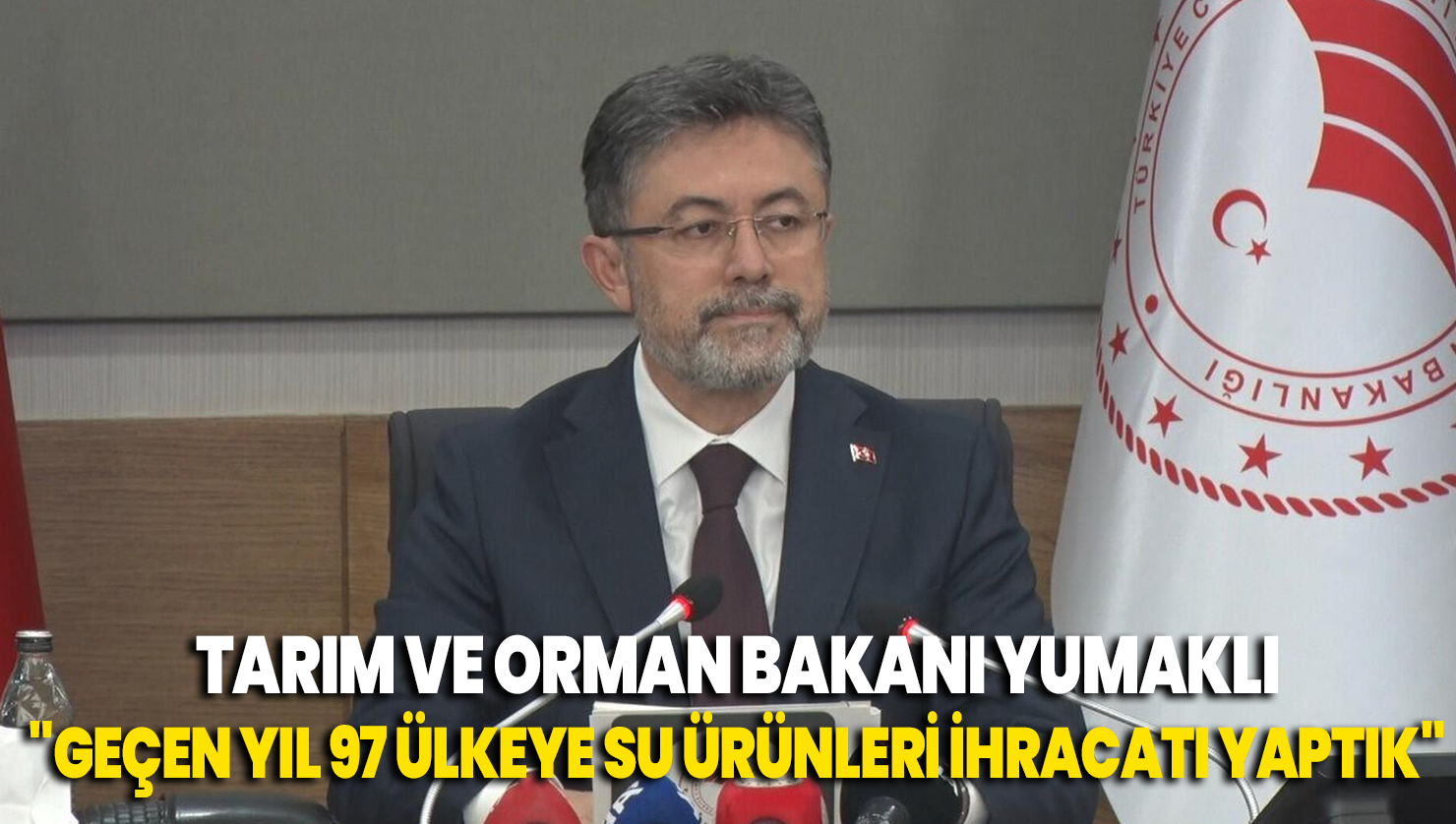 Tarım ve Orman Bakanı Yumaklı “Geçen yıl 97 ülkeye su ürünleri ihracatı yaptık”